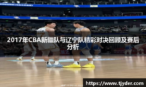 2017年CBA新疆队与辽宁队精彩对决回顾及赛后分析