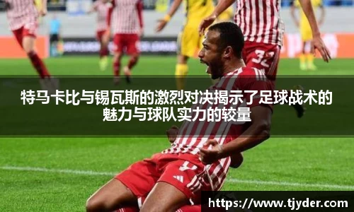 特马卡比与锡瓦斯的激烈对决揭示了足球战术的魅力与球队实力的较量